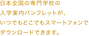 日本全国の専門学校の入学案内パンフレットが、いつでもどこでもスマートフォンでダウンロードできます。